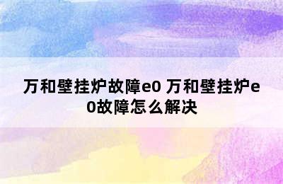 万和壁挂炉故障e0 万和壁挂炉e0故障怎么解决